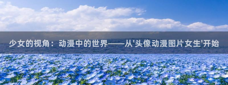 里番合集：少女的视角：动漫中的世界——从\'头像动漫图片女生\'开始