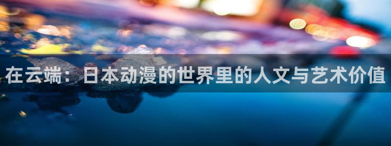 里番动漫网页：在云端：日本动漫的世界里的人文与艺术价值
