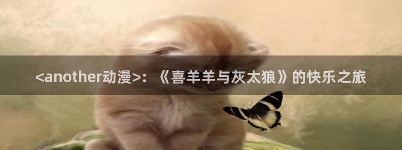 猎奇里番动漫：<another动漫>：《喜羊羊与灰太狼》的快乐之旅