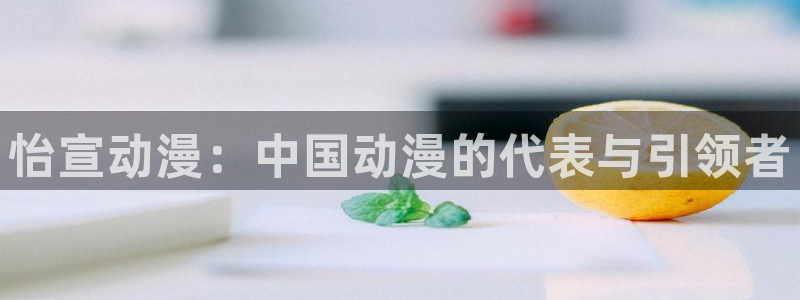 日漫里番在线观看：怡宣动漫：中国动漫的代表与引领者