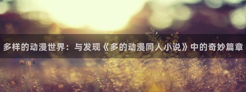 日本漫画里番库：多样的动漫世界：与发现《多的动漫同人小说》中的奇妙篇章