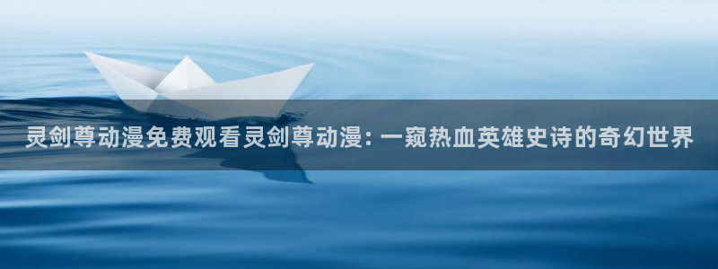动漫里番 在线：灵剑尊动漫免费观看灵剑尊动漫: 一窥热血英雄史诗的奇幻世界