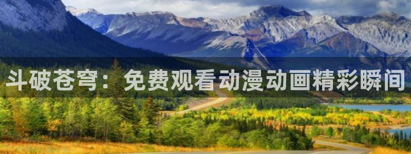 精品里番：斗破苍穹：免费观看动漫动画精彩瞬间