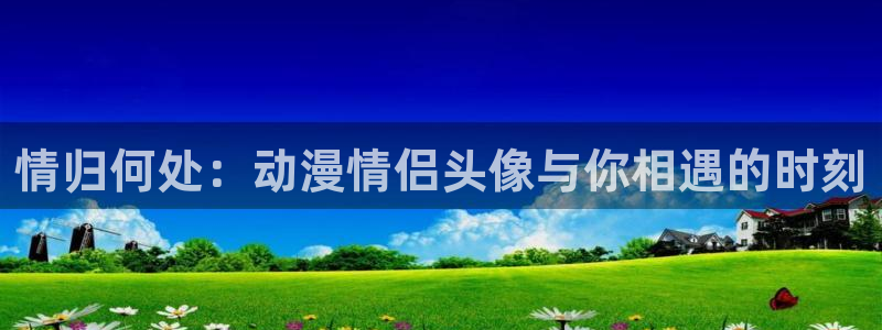 里番外漫画大全：情归何处：动漫情侣头像与你相遇的时刻