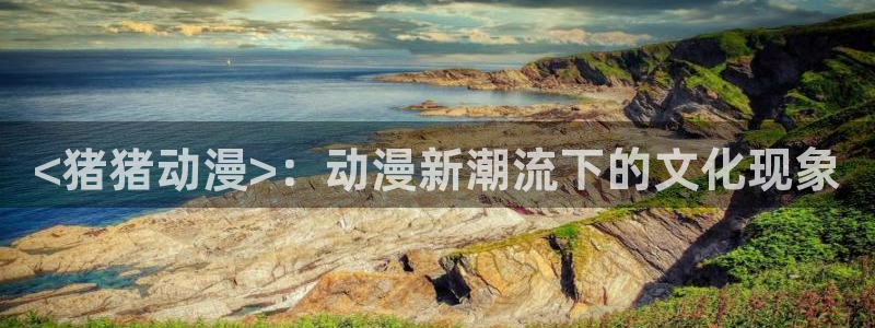 樱花动漫里番动漫：<猪猪动漫>：动漫新潮流下的文化现象