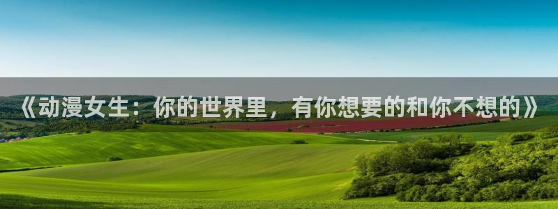 动漫里番视频：《动漫女生：你的世界里，有你想要的和你不想的》
