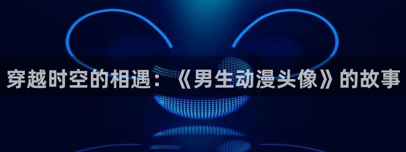 里番成人动漫在线观看：穿越时空的相遇：《男生动漫头像》的故事