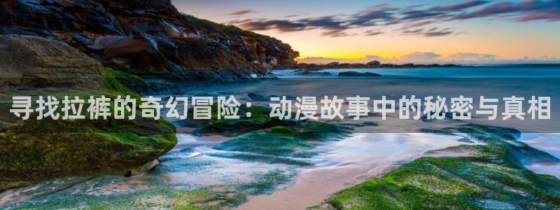 3d里番漫画大全：寻找拉裤的奇幻冒险：动漫故事中的秘密与真相