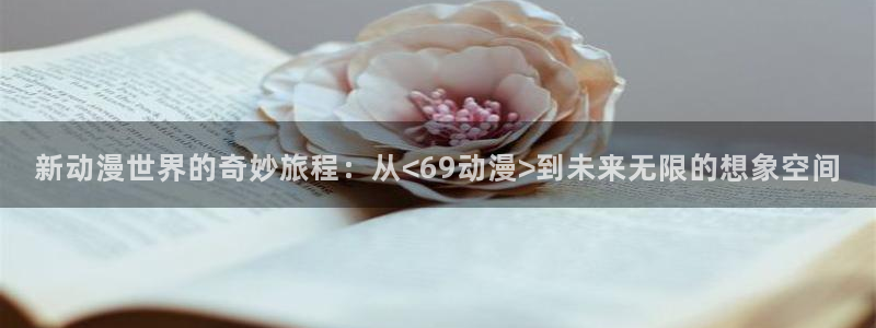 h里番动漫在线：新动漫世界的奇妙旅程：从<69动漫>到未来无限的想象空间