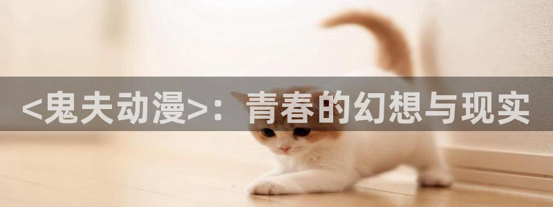 工口里番漫画：<鬼夫动漫>：青春的幻想与现实