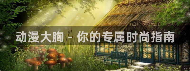 里番动画片：动漫大胸 - 你的专属时尚指南