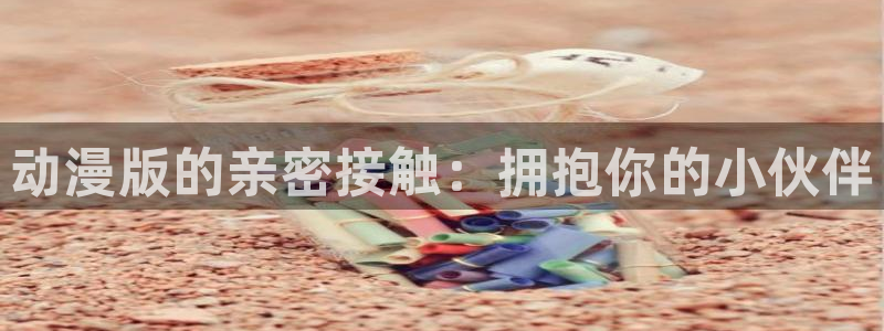 日本里番漫画在线观看：动漫版的亲密接触：拥抱你的小伙伴
