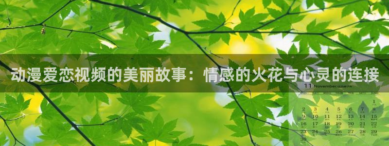 h里番动漫：动漫爱恋视频的美丽故事：情感的火花与心灵的连接