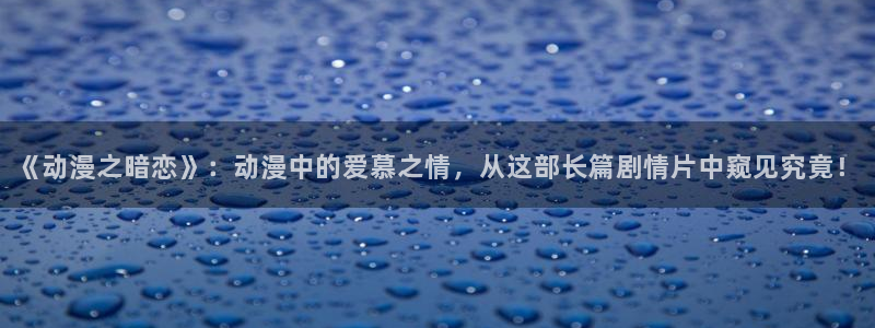 里番免费动漫：《动漫之暗恋》：动漫中的爱慕之情，从这部长篇剧情片中窥见究竟！