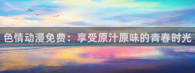里番漫画排名：色情动漫免费：享受原汁原味的青春时光